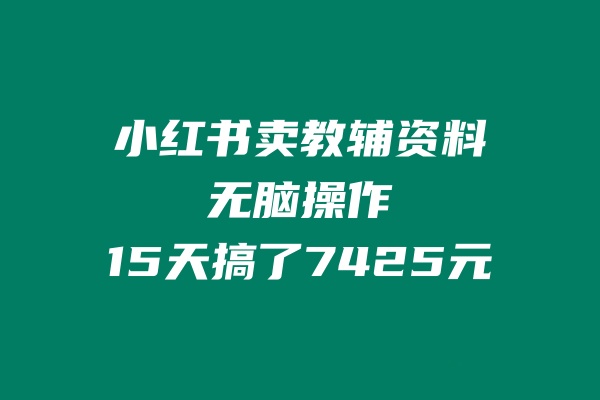 小红书卖教辅资料，无脑操作，15天搞了7425元