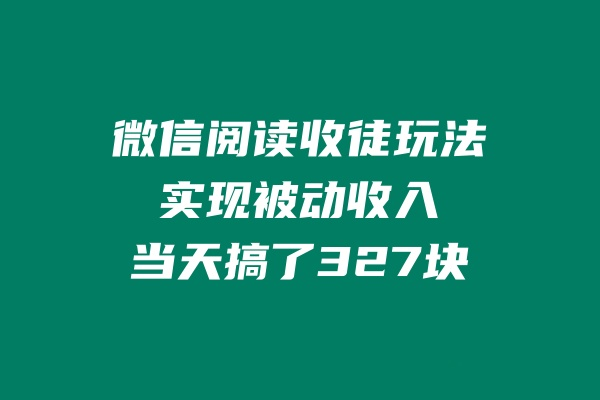 微信阅读收徒玩法，实现被动收入，当天搞了327块