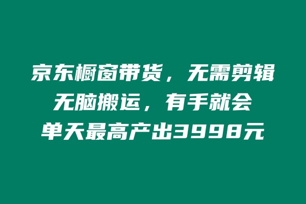 京东橱窗带货，不需要剪辑，无脑搬运，有手就会，单天最高产出3998元