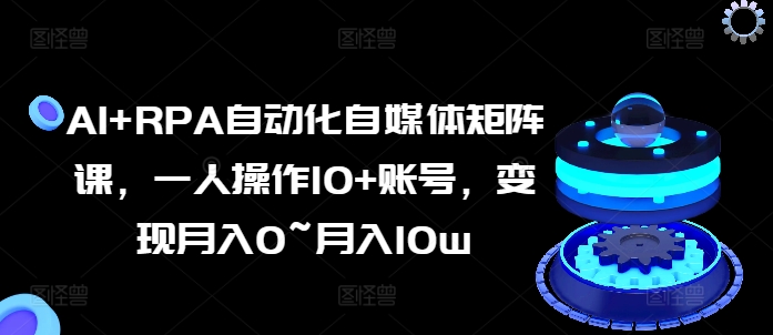 （第9732期）AI+RPA自动化自媒体矩阵课，一人操作10+账号，变现月入0~月入10w