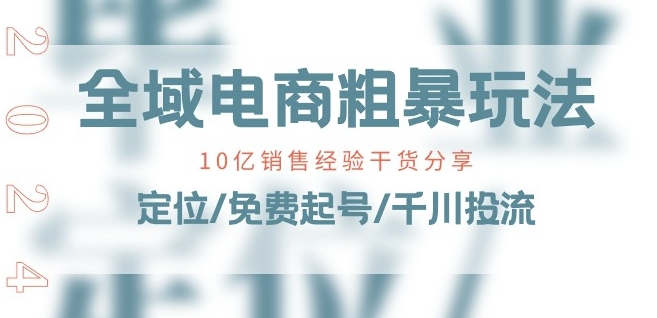 （第9342期）全域电商-粗暴玩法课：10亿销售经验干货分享!定位/免费起号/千川投流