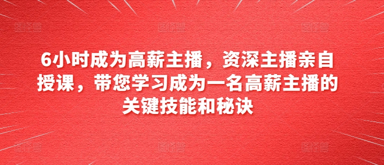 （第9452期）6小时成为高薪主播，资深主播亲自授课，带您学习成为一名高薪主播的关键技能和秘诀