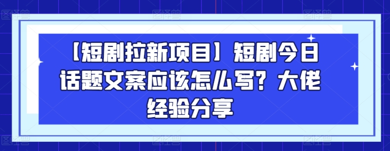 （第9180期）【短剧拉新项目】短剧今日话题文案应该怎么写？大佬经验分享