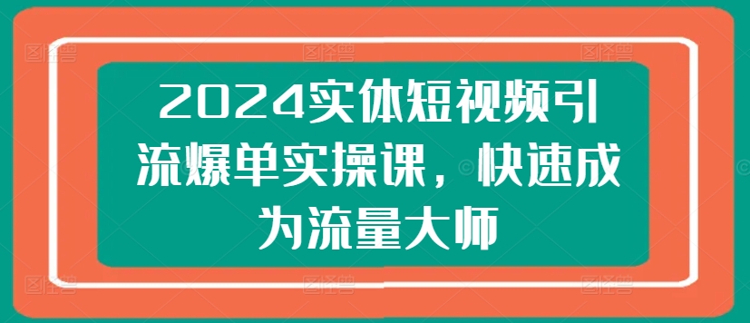 （第9600期）2024实体短视频引流爆单实操课，快速成为流量大师