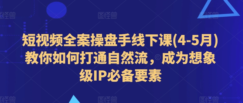 （第9585期）短视频全案操盘手线下课(4-5月)教你如何打通自然流，成为想象级IP必备要素