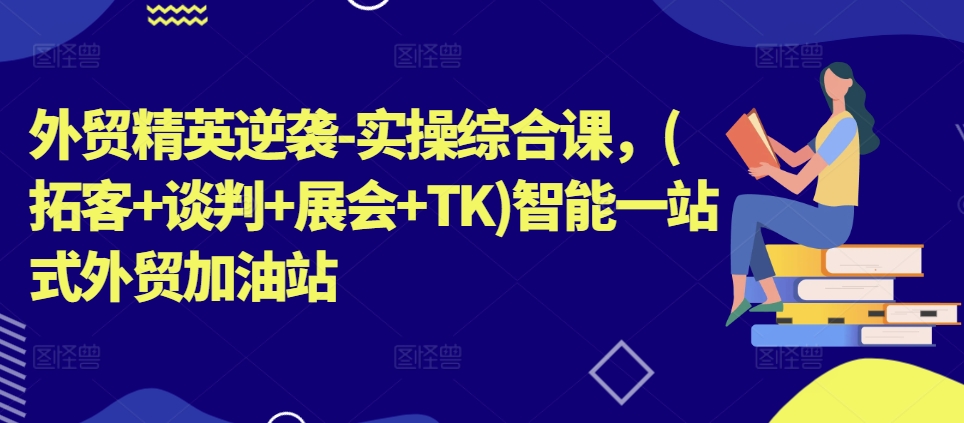 （第9765期）外贸精英逆袭-实操综合课，(拓客+谈判+展会+TK)智能一站式外贸加油站