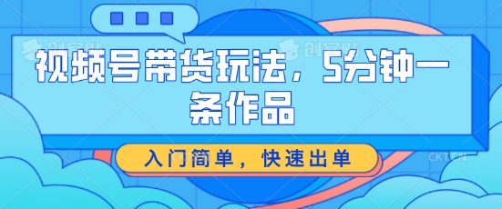 （第9616期）视频号带货玩法，5分钟一条作品，入门简单，快速出单