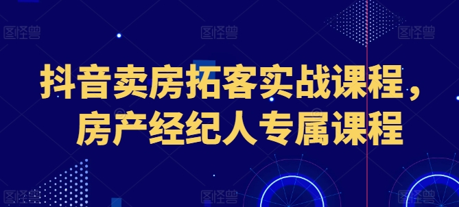 （第9421期）抖音卖房拓客实战课程，房产经纪人专属课程