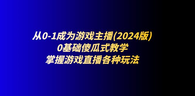 （第9769期）从0-1成为游戏主播(2024版)：0基础傻瓜式教学，掌握游戏直播各种玩法