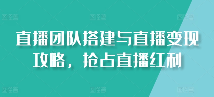 （第9391期）直播团队搭建与直播变现攻略，抢占直播红利