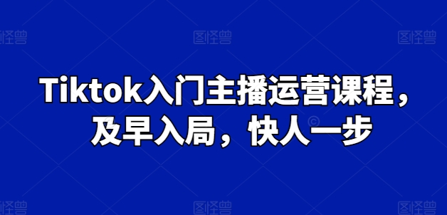 （第9317期）Tiktok入门主播运营课程，及早入局，快人一步