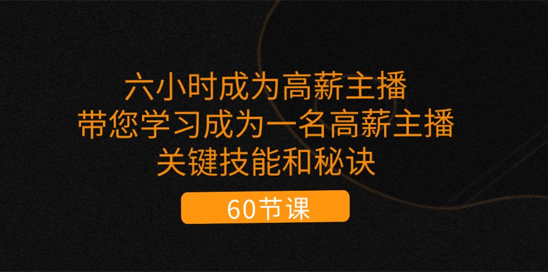 （第9467期）六小时成为-高薪主播：带您学习成为一名高薪主播的关键技能和秘诀（62节）