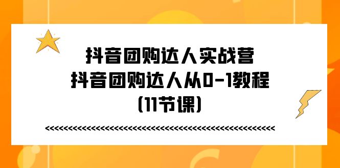 （第9671期）抖音团购达人实战营，抖音团购达人从0-1教程（11节课）