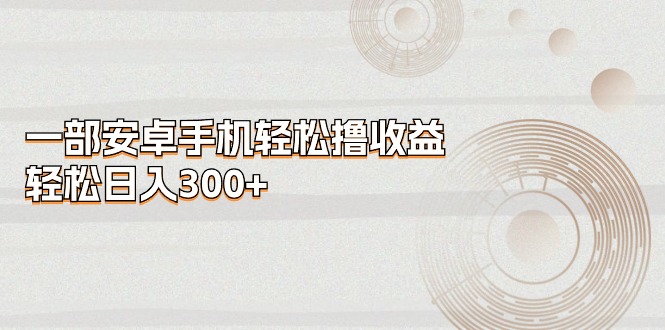 （第9301期）一部安卓手机轻松撸收益，轻松日入300+