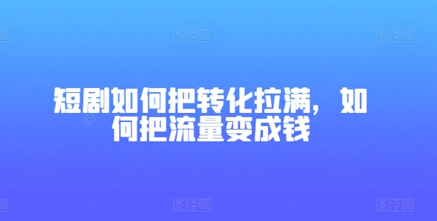 （第9595期）短剧如何把转化拉满，如何把流量变成钱