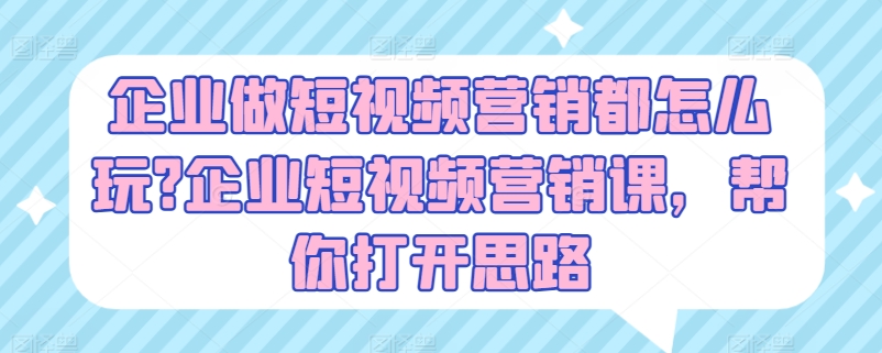 （第9656期）企业做短视频营销都怎么玩?企业短视频营销课，帮你打开思路