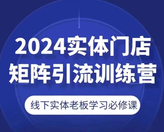 （第9662期）2024实体门店矩阵引流训练营，线下实体老板学习必修课