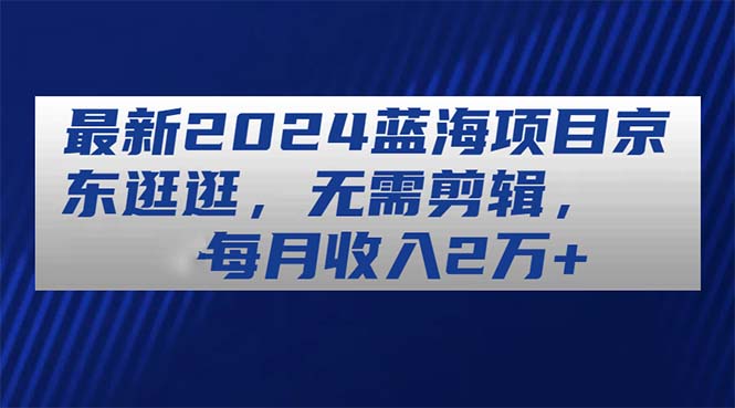 （第9325期）最新2024蓝海项目京东逛逛，无需剪辑，每月收入2万+