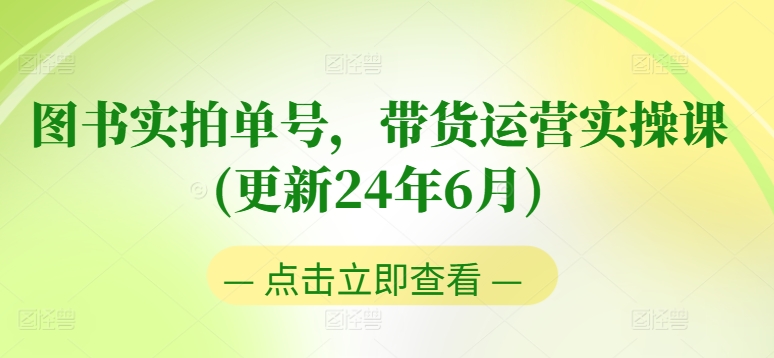 （第9688期）图书实拍单号，带货运营实操课(更新24年6月)，0粉起号，老号转型，零基础入门+进阶