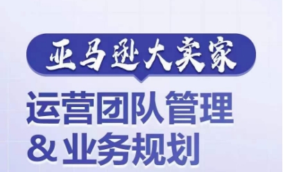 （第9425期）亚马逊大卖家-运营团队管理&业务规划，为你揭秘如何打造超强实力的运营团队