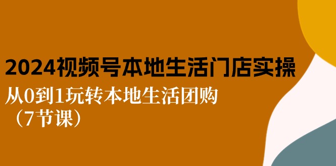 （第9202期）2024视频号短视频本地生活门店实操：从0到1玩转本地生活团购（7节课）