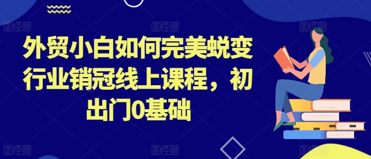 （第9392期）外贸小白如何完美蜕变行业销冠线上课程，初出门0基础