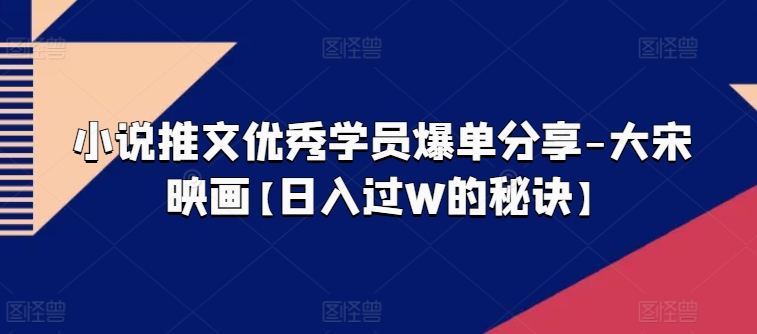 （第9268期）小说推文优秀学员爆单分享-大宋映画【日入过W的秘诀】