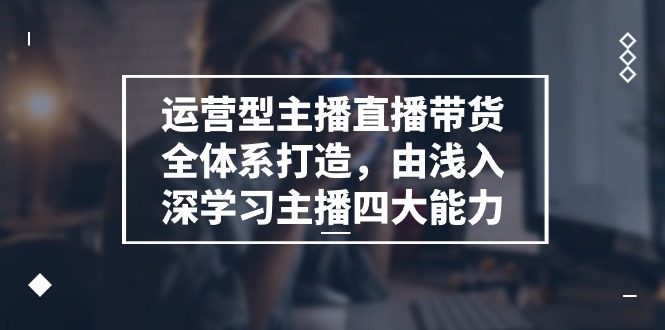 （第9592期）运营型 主播直播带货全体系打造，由浅入深学习主播四大能力（9节）