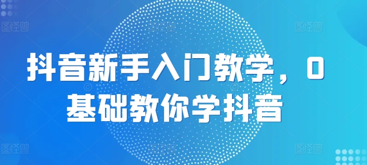 （第9389期）抖音新手入门教学，0基础教你学抖音