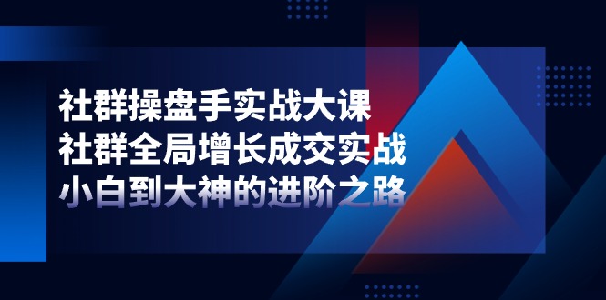 （第9351期）社群-操盘手实战大课：社群 全局增长成交实战，小白到大神的进阶之路