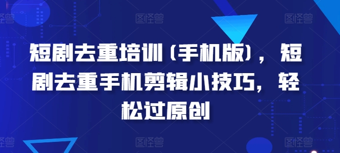 （第9444期）短剧去重培训(手机版)，短剧去重手机剪辑小技巧，轻松过原创