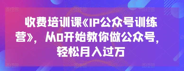 （第9261期）收费培训课《IP公众号训练营》，从0开始教你做公众号，轻松月入过万