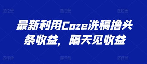 （第9704期）最新利用Coze洗稿撸头条收益，隔天见收益