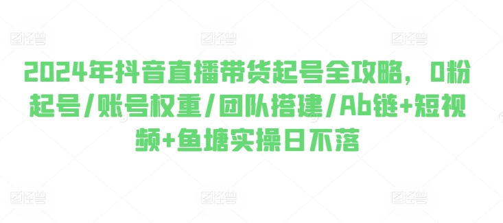 （第9510期）2024年抖音直播带货起号全攻略，0粉起号/账号权重/团队搭建/Ab链+短视频+鱼塘实操日不落