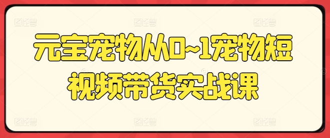 （第9390期）元宝宠物从0~1宠物短视频带货实战课