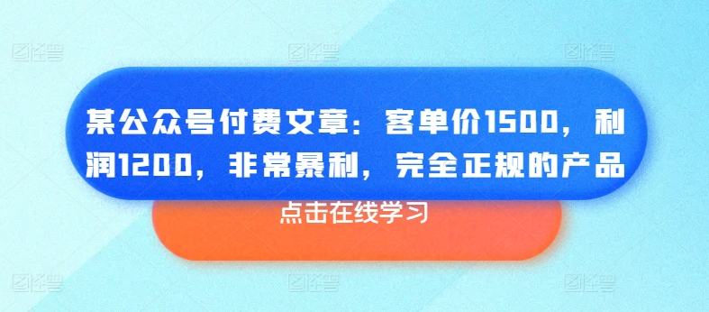 （第9533期）某公众号付费文章：客单价1500，利润1200，非常暴利，完全正规的产品