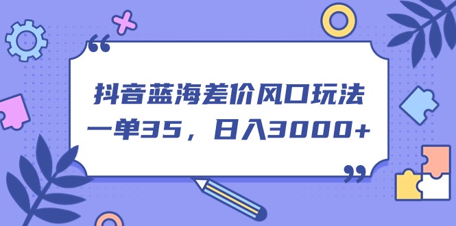 （第9693期）抖音蓝海差价风口玩法，一单35，日入3000+