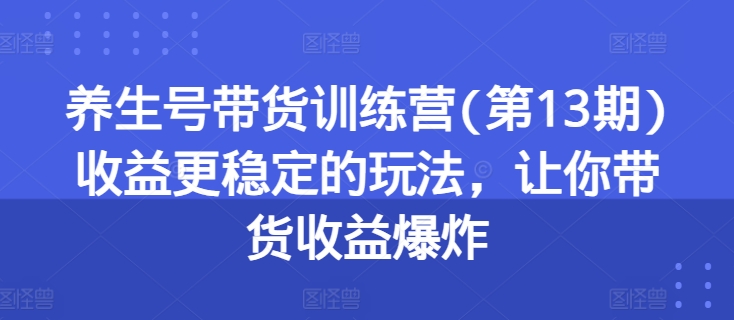 （第9687期）养生号带货训练营(第13期)收益更稳定的玩法，让你带货收益爆炸