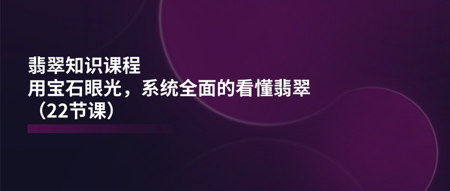 （第9633期）翡翠知识课程，用宝石眼光，系统全面的看懂翡翠（22节课）