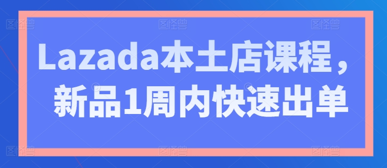 （第9212期）Lazada本土店课程，新品1周内快速出单