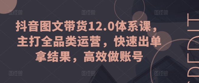 （第9686期）抖音图文带货12.0体系课，主打全品类运营，快速出单拿结果，高效做账号