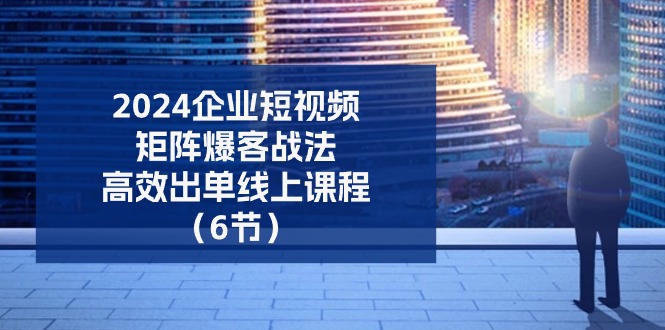 （第9714期）2024企业-短视频-矩阵 爆客战法，高效出单线上课程（6节）