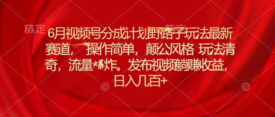 （第9324期）6月视频号分成计划野路子玩法最新赛道操作简单，颠公风格玩法清奇，流…