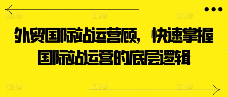 （第9254期）外贸国际站运营顾问，快速掌握国际站运营的底层逻辑