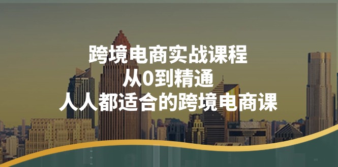 （第9550期）跨境电商实战课程：从0到精通，人人都适合的跨境电商课（14节课）