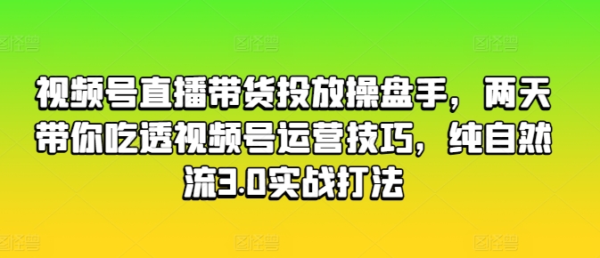 （第9387期）视频号直播带货投放操盘手，两天带你吃透视频号运营技巧，纯自然流3.0实战打法