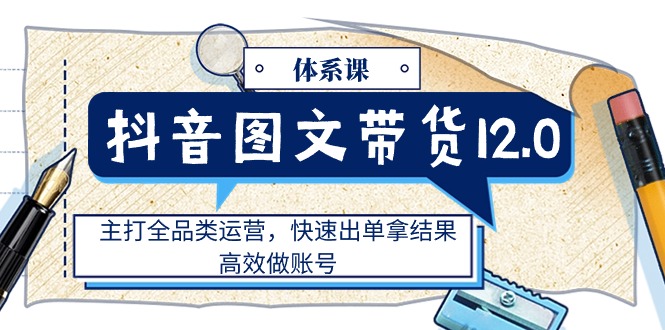 （第9696期）抖音图文带货12.0体系课，主打全品类运营，快速出单拿结果，高效做账号