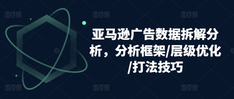 （第9258期）亚马逊广告数据拆解分析，分析框架/层级优化/打法技巧