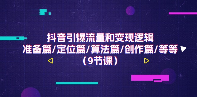 （第9673期）抖音引爆流量和变现逻辑，准备篇/定位篇/算法篇/创作篇/等等（9节课）