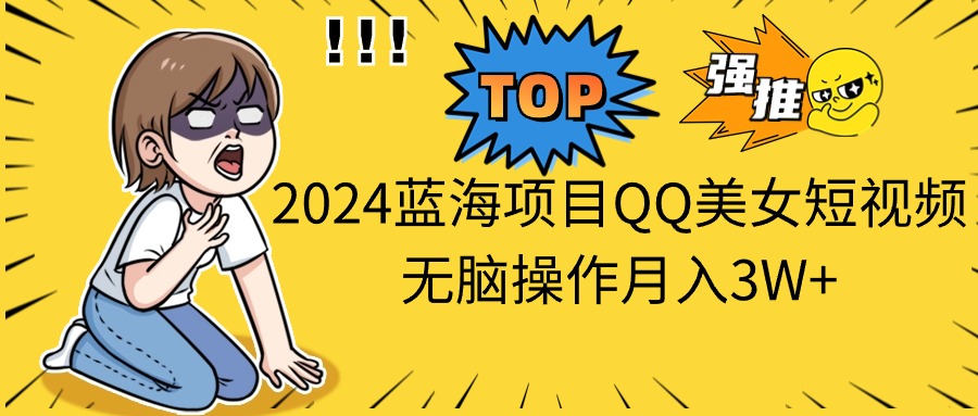 （第9056期）2024蓝海项目QQ美女短视频无脑操作月入3W+